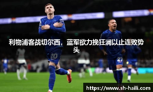 利物浦客战切尔西，蓝军欲力挽狂澜以止连败势头