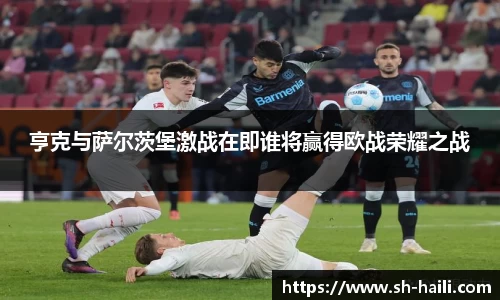亨克与萨尔茨堡激战在即谁将赢得欧战荣耀之战